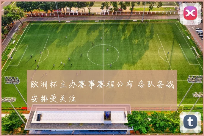 欧洲杯主办赛事赛程公布 各队备战安排受关注