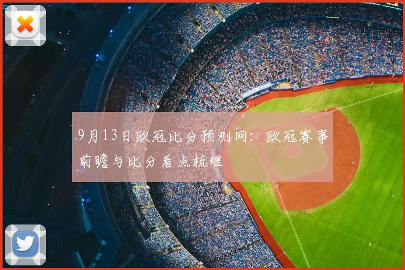9月13日欧冠比分预测网:欧冠赛事前瞻与比分看点梳理