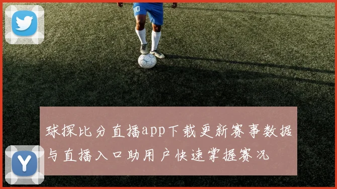 球探比分直播app下载更新赛事数据与直播入口助用户快速掌握赛况