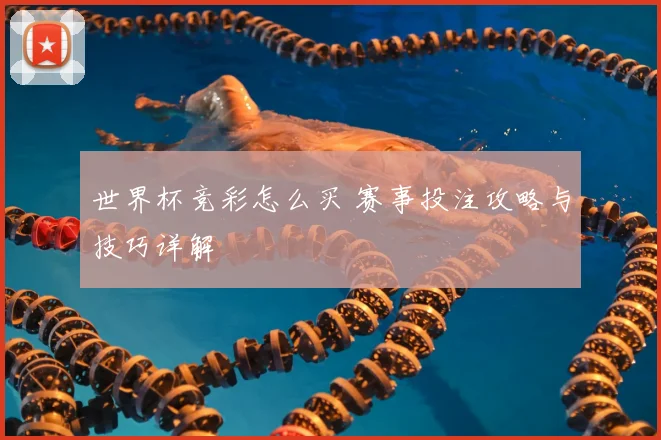 世界杯竞彩怎么买 赛事投注攻略与技巧详解