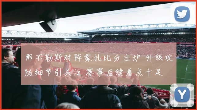 那不勒斯对阵蒙扎比分出炉 升级攻防细节引关注 赛事后续看点十足