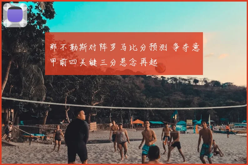 那不勒斯对阵罗马比分预测 争夺意甲前四关键三分悬念再起