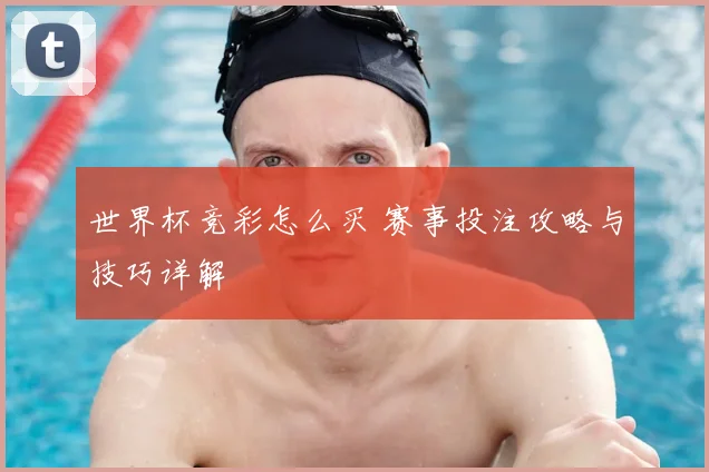 世界杯竞彩怎么买 赛事投注攻略与技巧详解