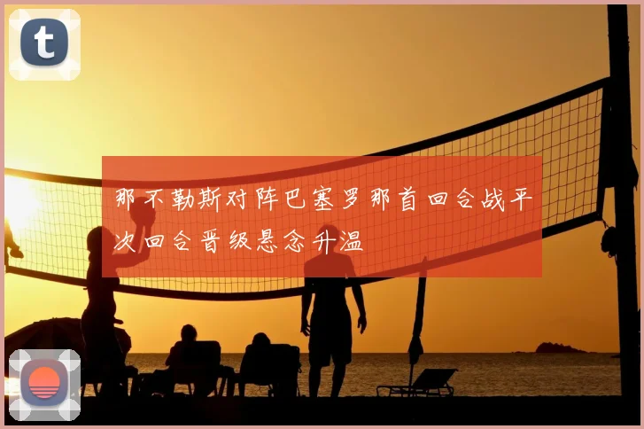 那不勒斯对阵巴塞罗那首回合战平次回合晋级悬念升温