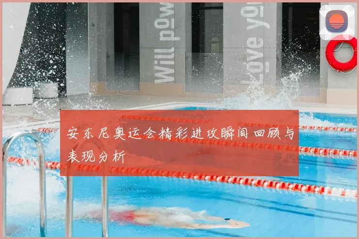 安东尼奥运会精彩进攻瞬间回顾与表现分析